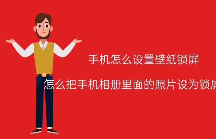 手机怎么设置壁纸锁屏 怎么把手机相册里面的照片设为锁屏壁纸？